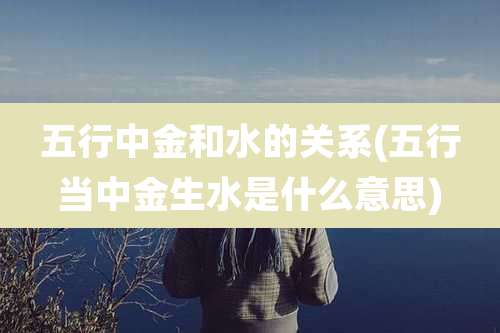 五行中金和水的关系(五行当中金生水是什么意思)