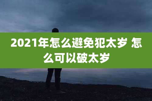 2021年怎么避免犯太岁 怎么可以破太岁