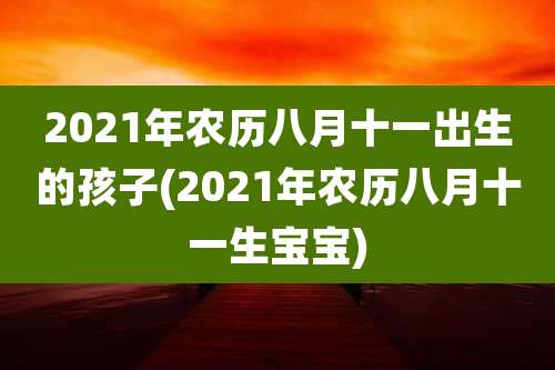 2021年农历八月十一出生的孩子(2021年农历八月十一生宝宝)