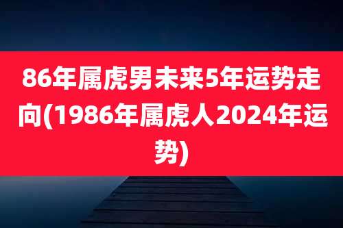 86年属虎男未来5年运势走向(1986年属虎人2024年运势)