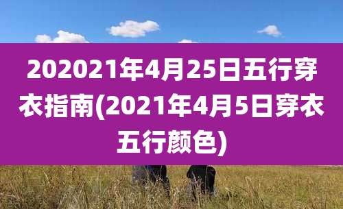 202021年4月25日五行穿衣指南(2021年4月5日穿衣五行颜色)
