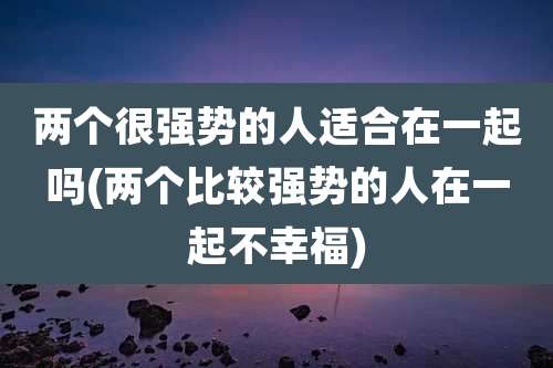 两个很强势的人适合在一起吗(两个比较强势的人在一起不幸福)