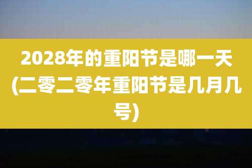 2028年的重阳节是哪一天(二零二零年重阳节是几月几号)