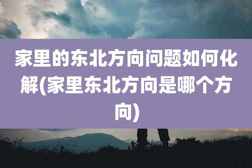 家里的东北方向问题如何化解(家里东北方向是哪个方向)