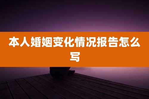 本人婚姻变化情况报告怎么写