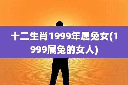 十二生肖1999年属兔女(1999属兔的女人)