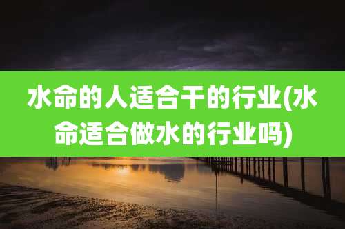 水命的人适合干的行业(水命适合做水的行业吗)