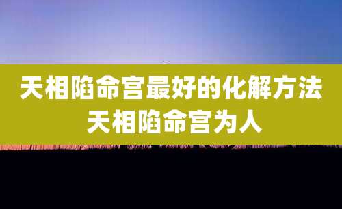天相陷命宫最好的化解方法 天相陷命宫为人