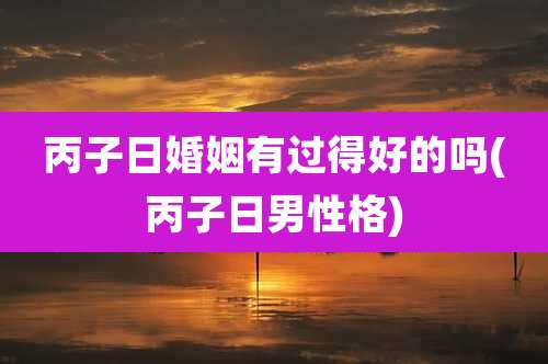 丙子日婚姻有过得好的吗(丙子日男性格)