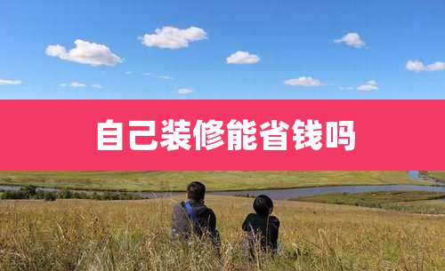 自己装修能省钱吗