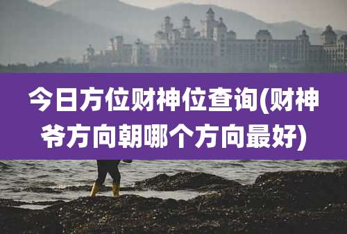 今日方位财神位查询(财神爷方向朝哪个方向最好)