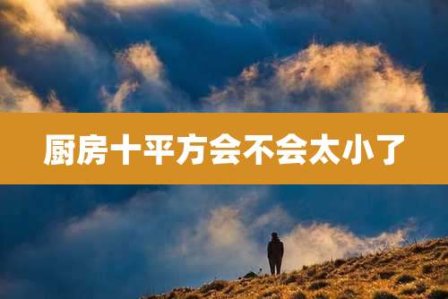 厨房十平方会不会太小了