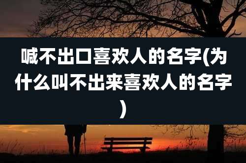 喊不出口喜欢人的名字(为什么叫不出来喜欢人的名字)