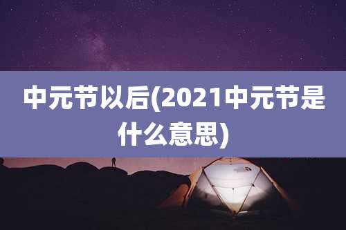 中元节以后(2021中元节是什么意思)
