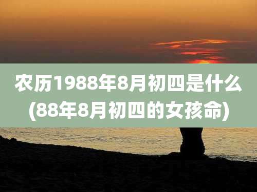 农历1988年8月初四是什么(88年8月初四的女孩命)
