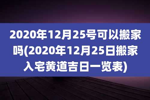 2020年12月25号可以搬家吗(2020年12月25日搬家入宅黄道吉日一览表)