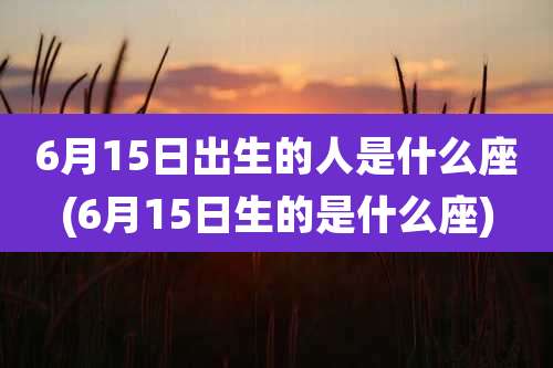 6月15日出生的人是什么座(6月15日生的是什么座)
