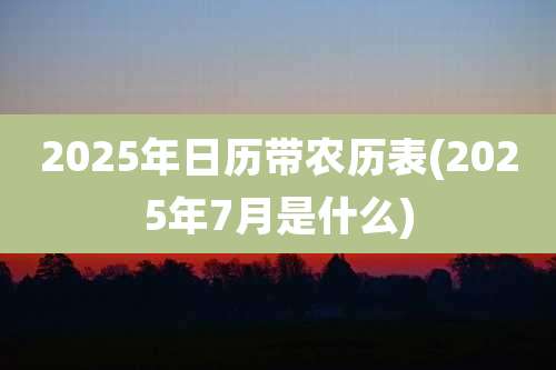 2025年日历带农历表(2025年7月是什么)