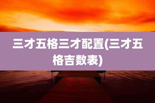 三才五格三才配置(三才五格吉数表)