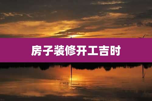 房子装修开工吉时