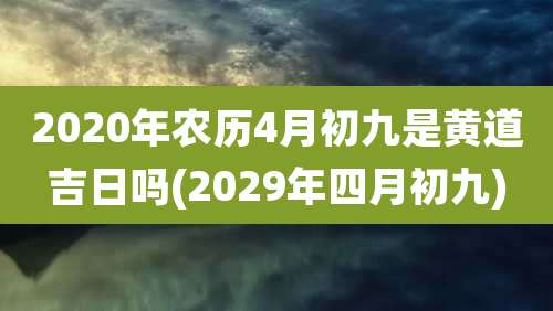 2020年农历4月初九是黄道吉日吗(2029年四月初九)