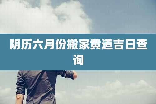 阴历六月份搬家黄道吉日查询