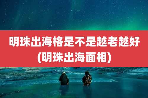 明珠出海格是不是越老越好(明珠出海面相)