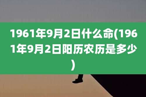 1961年9月2日什么命(1961年9月2日阳历农历是多少)