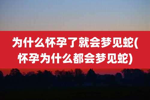 为什么怀孕了就会梦见蛇(怀孕为什么都会梦见蛇)