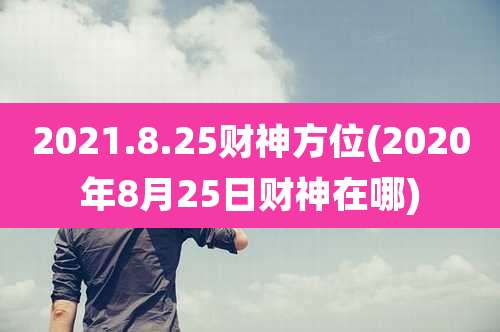 2021.8.25财神方位(2020年8月25日财神在哪)