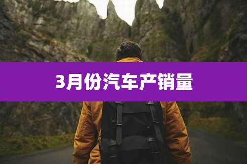 3月份汽车产销量