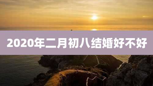 2020年二月初八结婚好不好