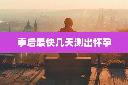 事后最快几天测出怀孕