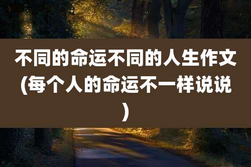 不同的命运不同的人生作文(每个人的命运不一样说说)