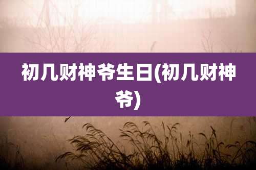 初几财神爷生日(初几财神爷)