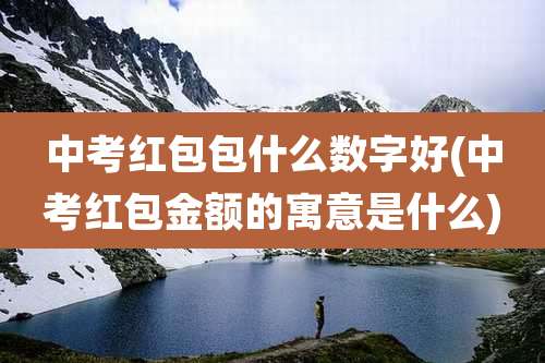 中考红包包什么数字好(中考红包金额的寓意是什么)