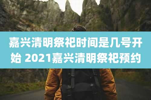 嘉兴清明祭祀时间是几号开始 2021嘉兴清明祭祀预约