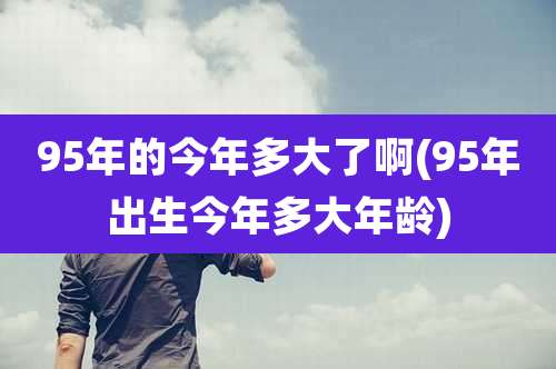 95年的今年多大了啊(95年出生今年多大年龄)