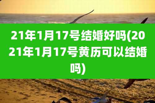 21年1月17号结婚好吗(2021年1月17号黄历可以结婚吗)