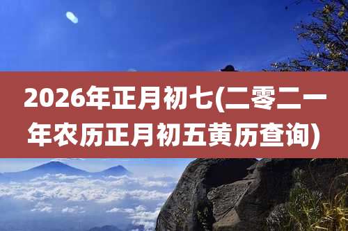 2026年正月初七(二零二一年农历正月初五黄历查询)