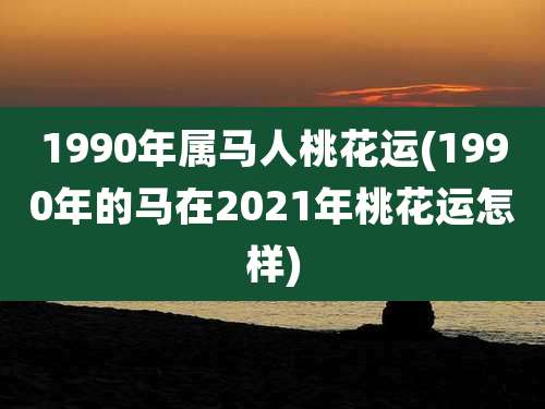 1990年属马人桃花运(1990年的马在2021年桃花运怎样)