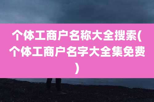 个体工商户名称大全搜索(个体工商户名字大全集免费)