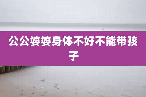 公公婆婆身体不好不能带孩子