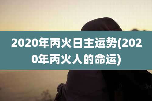 2020年丙火日主运势(2020年丙火人的命运)