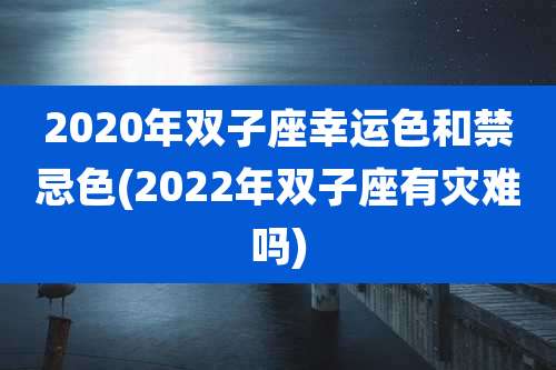 2020年双子座幸运色和禁忌色(2022年双子座有灾难吗)