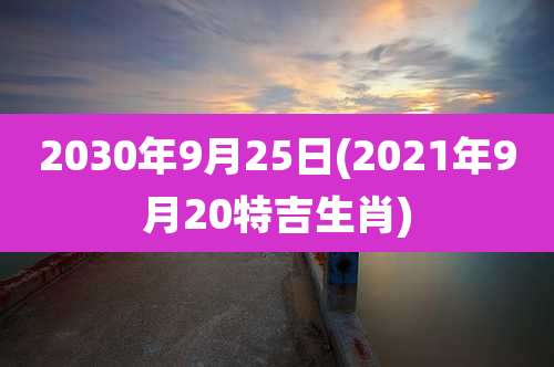 2030年9月25日(2021年9月20特吉生肖)