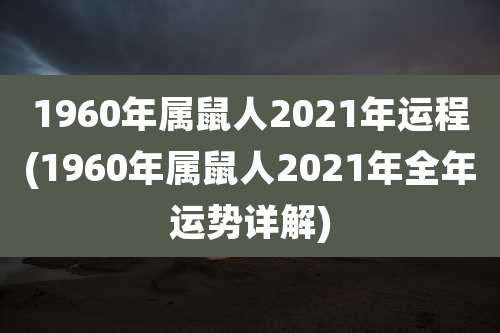 1960年属鼠人2021年运程(1960年属鼠人2021年全年运势详解)