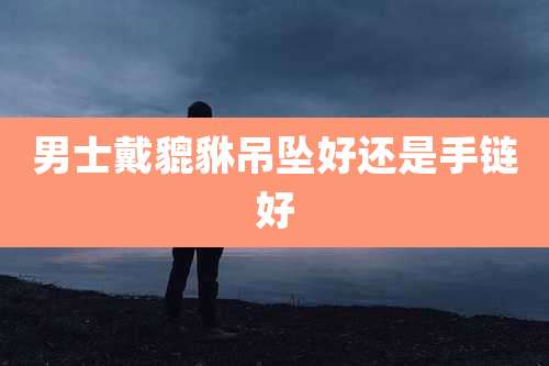 男士戴貔貅吊坠好还是手链好