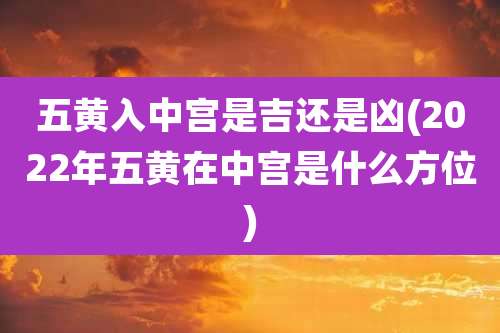 五黄入中宫是吉还是凶(2022年五黄在中宫是什么方位)