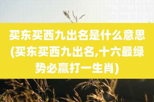 买东买西九出名是什么意思(买东买西九出名,十六最绿势必赢打一生肖)